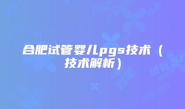 合肥试管婴儿pgs技术（技术解析）