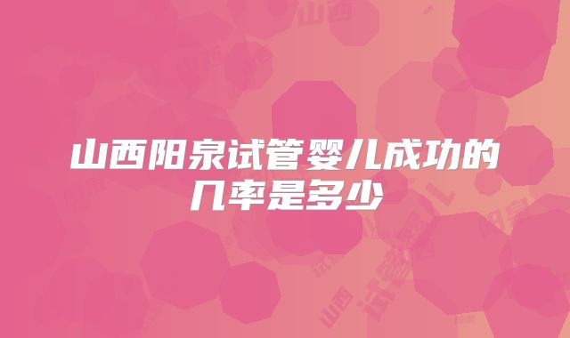山西阳泉试管婴儿成功的几率是多少