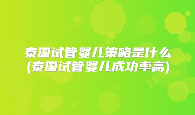 泰国试管婴儿策略是什么(泰国试管婴儿成功率高)