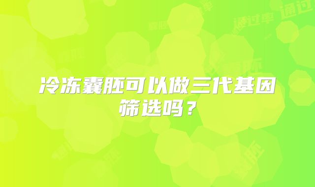 冷冻囊胚可以做三代基因筛选吗？