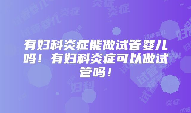 有妇科炎症能做试管婴儿吗！有妇科炎症可以做试管吗！