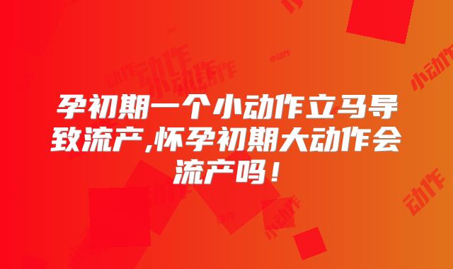 孕初期一个小动作立马导致流产,怀孕初期大动作会流产吗!