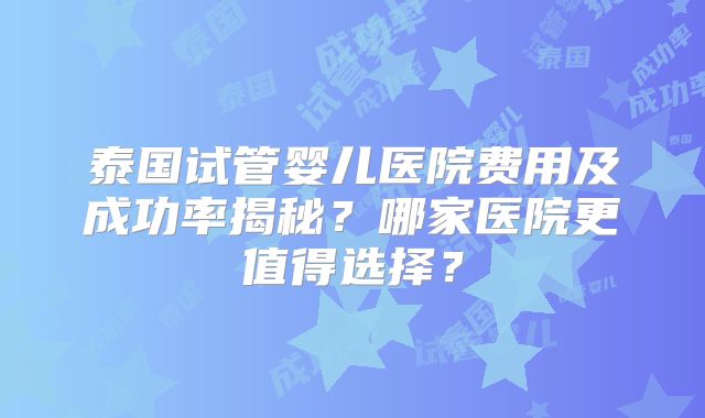 泰国试管婴儿医院费用及成功率揭秘？哪家医院更值得选择？
