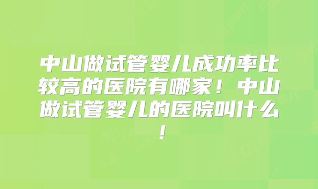 中山做试管婴儿成功率比较高的医院有哪家!中山做试管婴儿的医院叫什么!