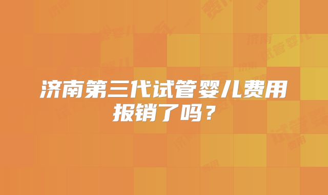 济南第三代试管婴儿费用报销了吗？