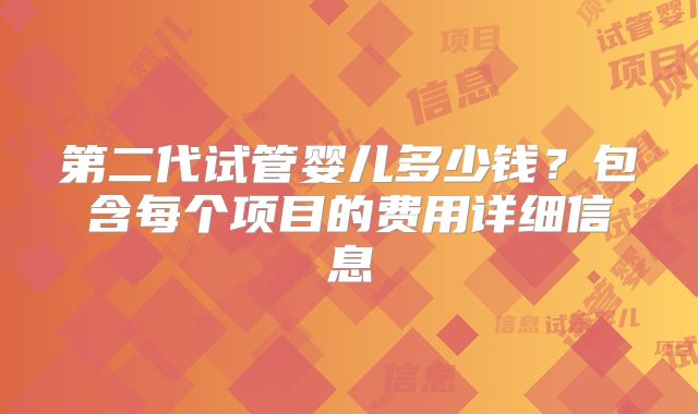 第二代试管婴儿多少钱?包含每个项目的费用详细信息