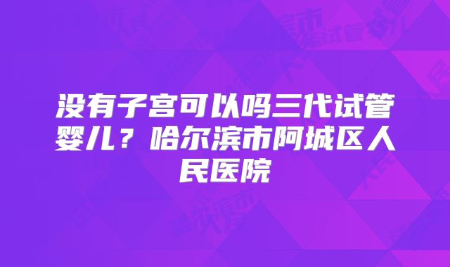 没有子宫可以吗三代试管婴儿？哈尔滨市阿城区人民医院