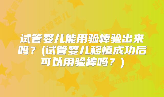 试管婴儿能用验棒验出来吗？(试管婴儿移植成功后可以用验棒吗？)