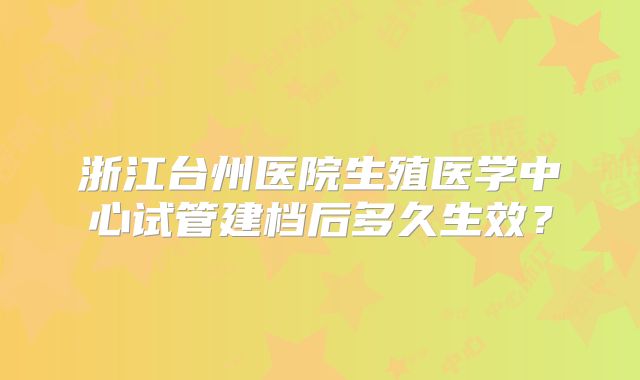 浙江台州医院生殖医学中心试管建档后多久生效？