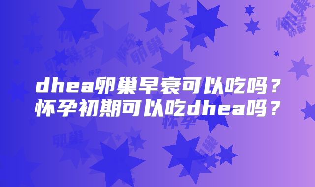 dhea卵巢早衰可以吃吗?怀孕初期可以吃dhea吗?