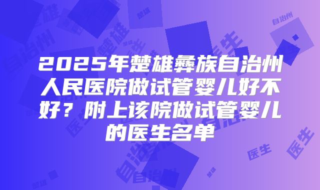 2025年楚雄彝族自治州人民医院做试管婴儿好不好?附上该院做试管婴儿的医生名单