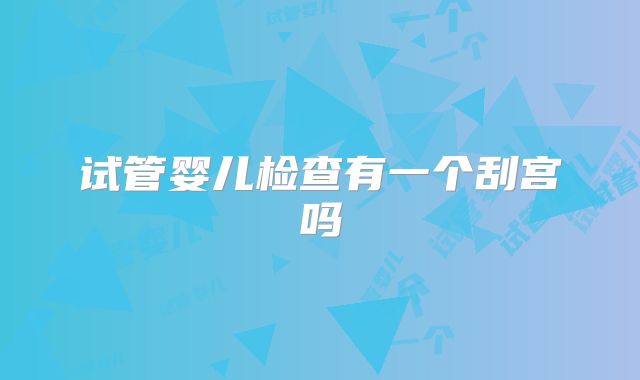 试管婴儿检查有一个刮宫吗