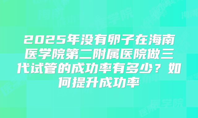 2025年没有卵子在海南医学院第二附属医院做三代试管的成功率有多少?如何提升成功率