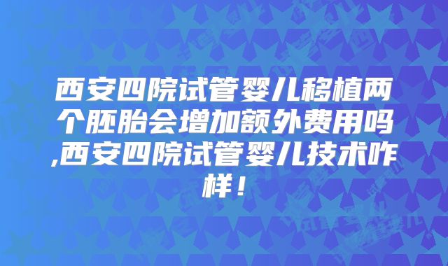 西安四院试管婴儿移植两个胚胎会增加额外费用吗,西安四院试管婴儿技术咋样！
