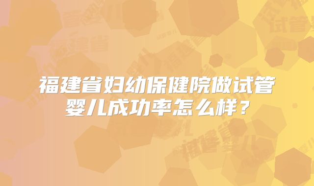 福建省妇幼保健院做试管婴儿成功率怎么样？