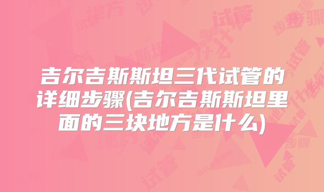 吉尔吉斯斯坦三代试管的详细步骤(吉尔吉斯斯坦里面的三块地方是什么)