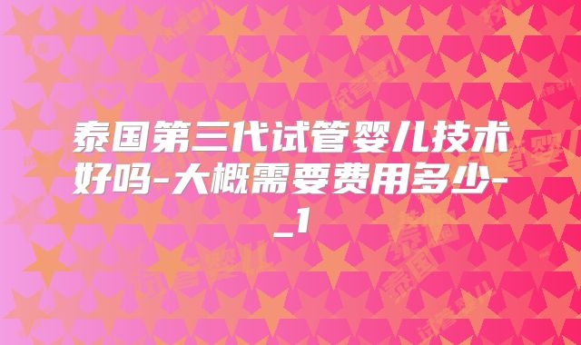 泰国第三代试管婴儿技术好吗-大概需要费用多少-_1