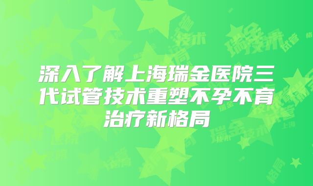 深入了解上海瑞金医院三代试管技术重塑不孕不育治疗新格局