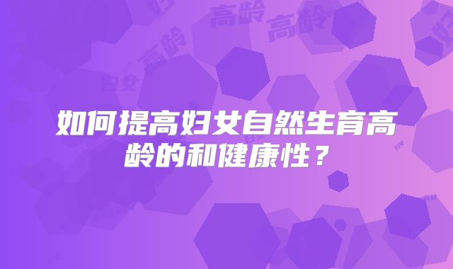 如何提高妇女自然生育高龄的和健康性?