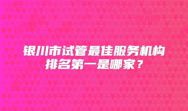 银川市试管最佳服务机构排名第一是哪家？