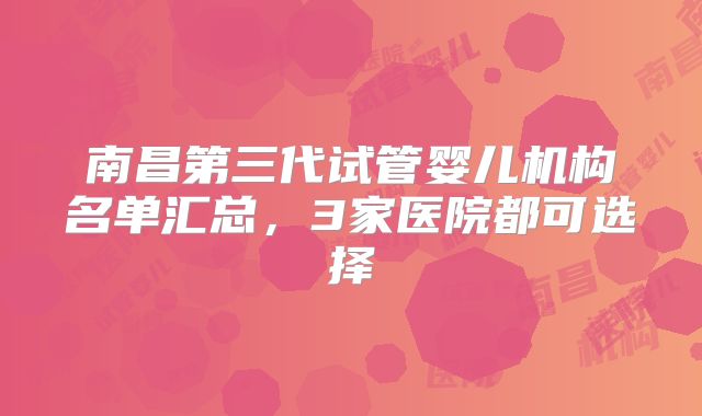 南昌第三代试管婴儿机构名单汇总,3家医院都可选择