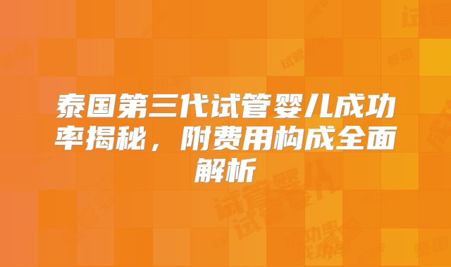 泰国第三代试管婴儿成功率揭秘，附费用构成全面解析