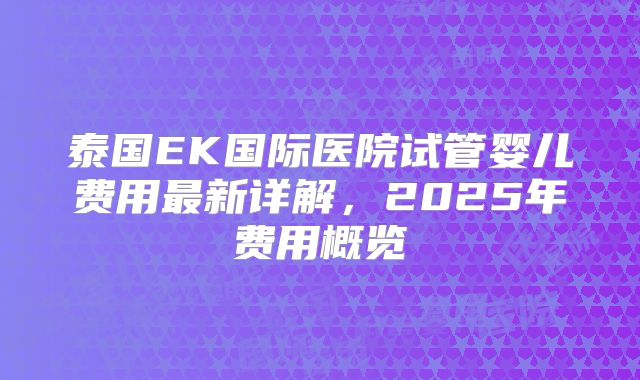 泰国EK国际医院试管婴儿费用最新详解，2025年费用概览