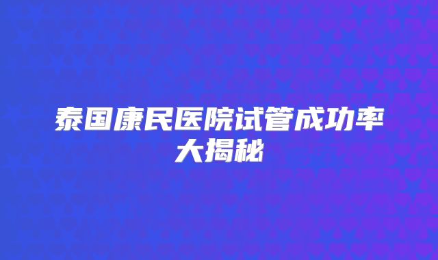 泰国康民医院试管成功率大揭秘