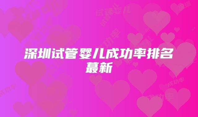 深圳试管婴儿成功率排名蕞新