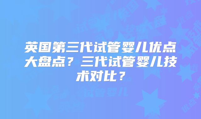 英国第三代试管婴儿优点大盘点？三代试管婴儿技术对比？
