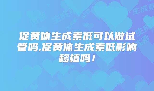 促黄体生成素低可以做试管吗,促黄体生成素低影响移植吗！