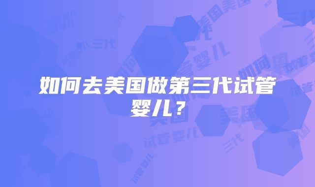 如何去美国做第三代试管婴儿？