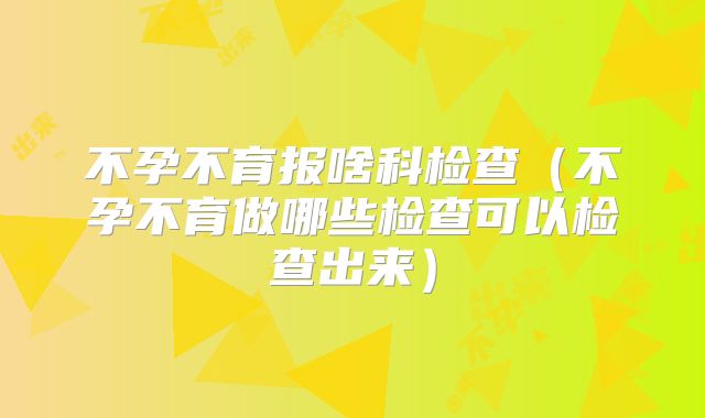 不孕不育报啥科检查(不孕不育做哪些检查可以检查出来)