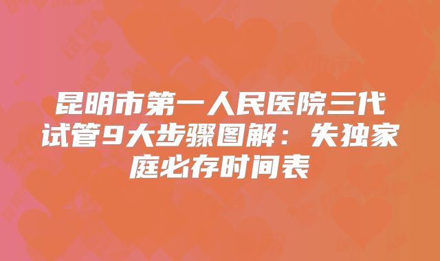 昆明市第一人民医院三代试管9大步骤图解：失独家庭必存时间表