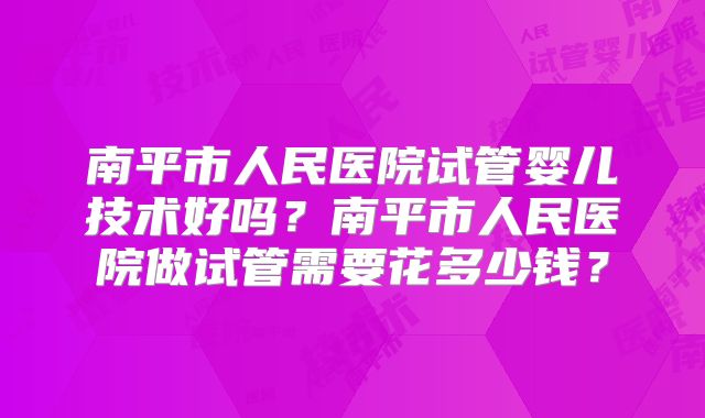 南平市人民医院试管婴儿技术好吗？南平市人民医院做试管需要花多少钱？