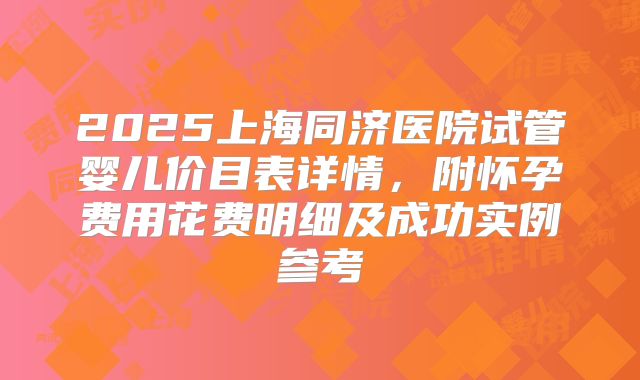 2025上海同济医院试管婴儿价目表详情,附怀孕费用花费明细及成功实例参考