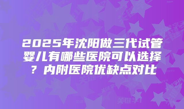 2025年沈阳做三代试管婴儿有哪些医院可以选择?内附医院优缺点对比