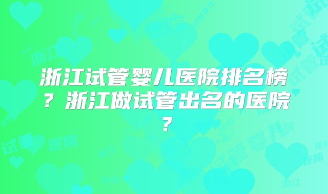 浙江试管婴儿医院排名榜?浙江做试管出名的医院?