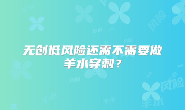 无创低风险还需不需要做羊水穿刺?