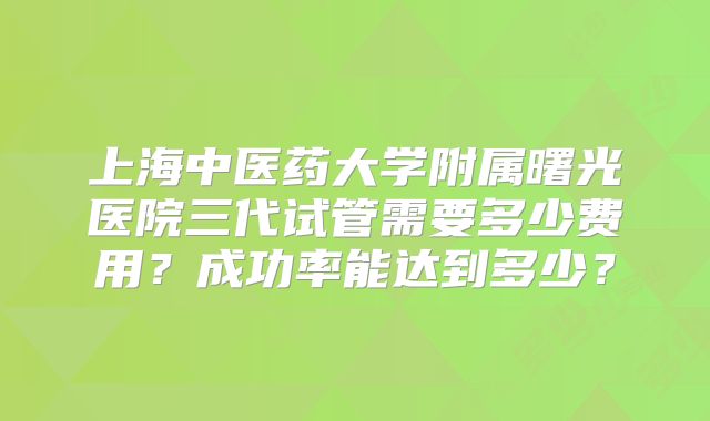 上海中医药大学附属曙光医院三代试管需要多少费用？成功率能达到多少？
