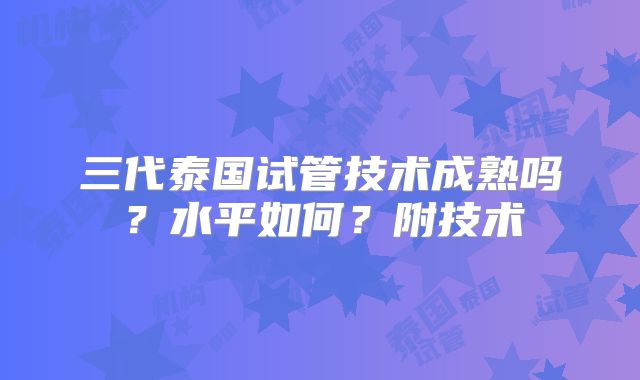 三代泰国试管技术成熟吗?水平如何?附技术