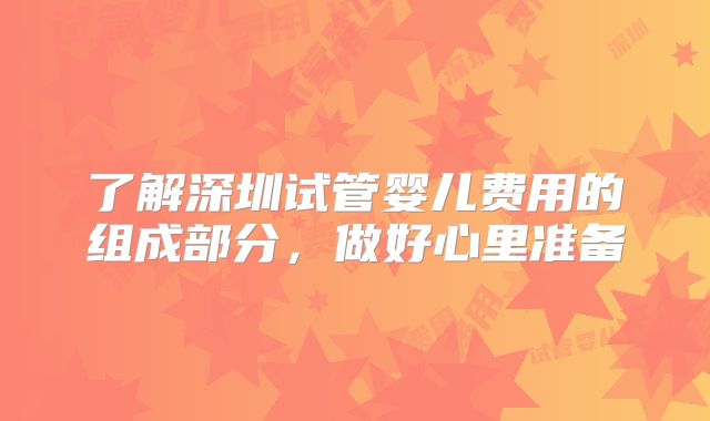 了解深圳试管婴儿费用的组成部分，做好心里准备