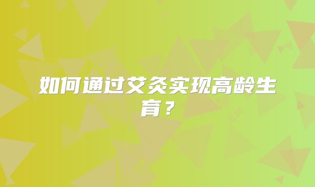 如何通过艾灸实现高龄生育?