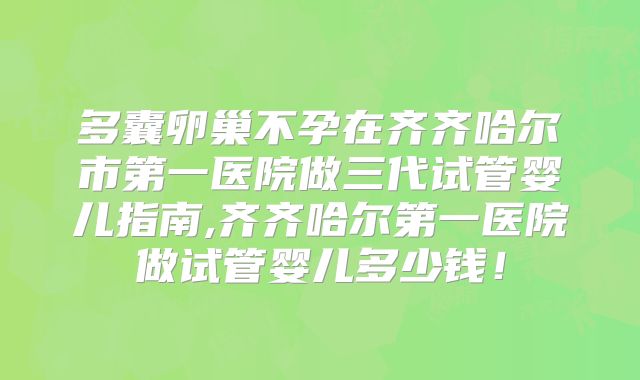 多囊卵巢不孕在齐齐哈尔市第一医院做三代试管婴儿指南,齐齐哈尔第一医院做试管婴儿多少钱！