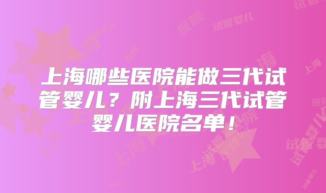上海哪些医院能做三代试管婴儿？附上海三代试管婴儿医院名单！