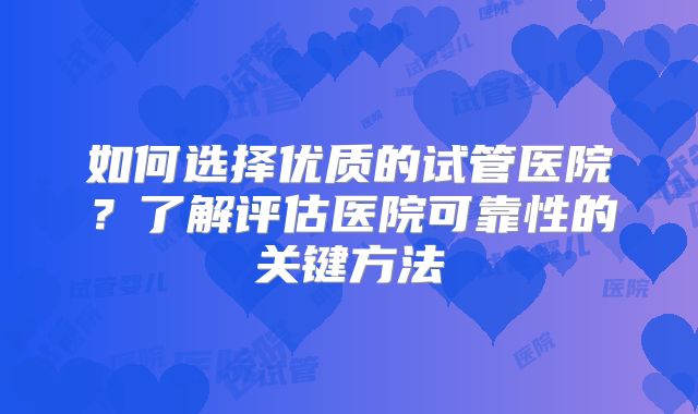 如何选择优质的试管医院？了解评估医院可靠性的关键方法
