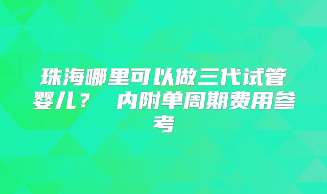 珠海哪里可以做三代试管婴儿？ 内附单周期费用参考