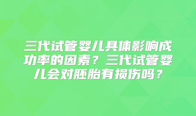 三代试管婴儿具体影响成功率的因素？三代试管婴儿会对胚胎有损伤吗？