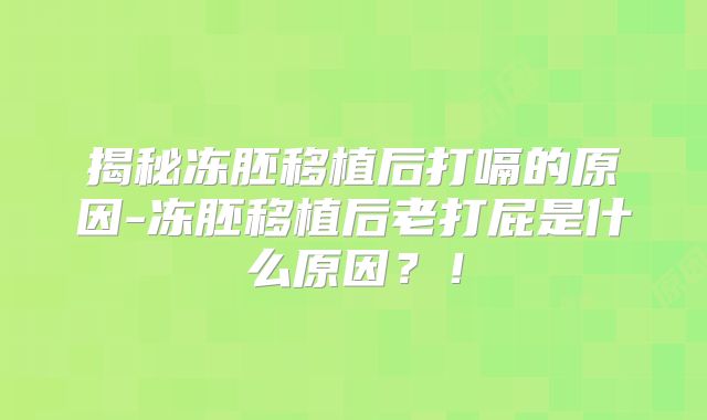 揭秘冻胚移植后打嗝的原因-冻胚移植后老打屁是什么原因?!
