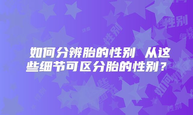 ​如何分辨胎的性别 从这些细节可区分胎的性别？